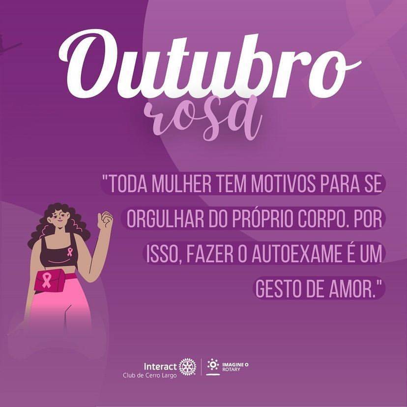 Um toque que pode mudar a sua vida! 🎀  O mês de Outubro já é conhecido mundialmente como um mês marcado por ações afirmativas relacionadas à prevenção e diagnóstico precoce do câncer de mama. O movimento, conhecido como Outubro Rosa, é celebrado anualmente desde os anos 90.  Para a prevenção do câncer, importante ressaltar a prática a atividade física, se alimentar de forma saudável, evitar o consumo de bebidas alcoólicas e manter o peso corporal adequado.  #paratodosverem : A arte está composta por um fundo rosa. Na parte superior central está escrito “Outubro rosa” nas cores branco e rosa. Na parte central esquerda está uma imagem de uma mulher e na parte direita está uma frase. Por fim, no centro inferior está a logo do Interact Club de Cerro Largo e a logo do Lema Rotário “Imagine o Rotary”. 💜🔅