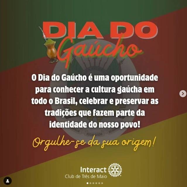 Sendo uma data muito especial para o povo rio-grandense, o dia 20 de setembro celebra a cultura, a história e a identidade do povo do Rio Grande do Sul. 🧉  A mesma é marcada por diversos desfiles e eventos e recorda o início da Revolução Farroupilha de 20 de setembro de 1835, caracterizando-se como "Semana Farroupilha!"  Orgulhe-se de ser gaúcho!💚❤️💛  #interactclub #interact #ictmcriandoesperança  #paratodosverem A postagem possui como fundo a bandeira do Rio Grande do Sul. A escrita "Dia do Gaúcho" está no centro, em vermelho. Abaixo há um texto sobre essa data comemorativa, nas cores branca e amarela. No Centro inferior está o logo do Interact Clube de Três de Maio, na cor branca. O post também possui o elemento gráfico de cuia. As demais fotos que se seguem são dos associados do nosso clube que participam do CTG da nossa cidade.