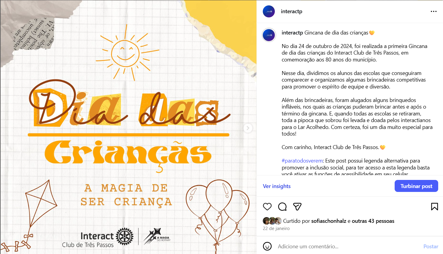 Gincana de dia das crianças💛  No dia 24 de outubro de 2024, foi realizada a primeira Gincana de dia das crianças do Interact Club de Três Passos, em comemoração aos 80 anos do município.  Nesse dia, dividimos os alunos das escolas que conseguiram comparecer e organizamos algumas brincadeiras competitivas para promover o espírito de equipe e diversão.  Além das brincadeiras, foram alugados alguns brinquedos infláveis, nos quais as crianças puderam brincar antes e após o término da gincana. E, quando todas as escolas se retiraram, toda a pipoca que sobrou foi levada e doada pelos interactianos para o Lar Acolhedo. Com certeza, foi um dia muito especial para todos!  Com carinho, Interact Club de Três Passos.💛  #paratodosverem: Este post possui legenda alternativa para promover a inclusão social, para ter acesso a esta legenda basta você ativar as funções de acessibilidade em seu celular.  #distrito4660 #interactbrasil #interacttpfazadiferença