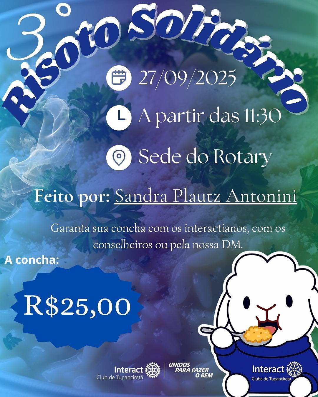 Vem aí o 3º Risoto Solidário do Interact Club de Tupanciretã!  📅 No dia 27/09, a partir das 11h30, na Sede do Rotary, preparado com carinho pela Sandra Plautz Antonini.  Já garante tua concha com os interactianos, com os conselheiros ou diretamente pela nossa DM.  Com carinho, Interact Club de Tupanciretã! 💙  《》《》《》《》《》《》《》《》《》《》《》  #paratodosverem : Este post possui legenda alternativa para promover a inclusão social, para ter acesso basta ativar as funções de acessibilidade em seu celular.  #distrito4660 #interactbrasil #unidosparafazerobem